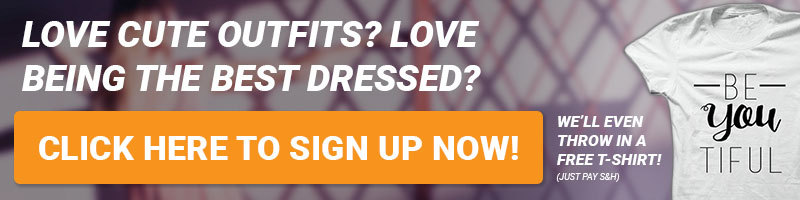 Love Cute Outfits? Love beign the best dressed? Click Here to sign up for our newsletter NOW! We'll even throw in a FREE T-shirt! (just pay s&h)